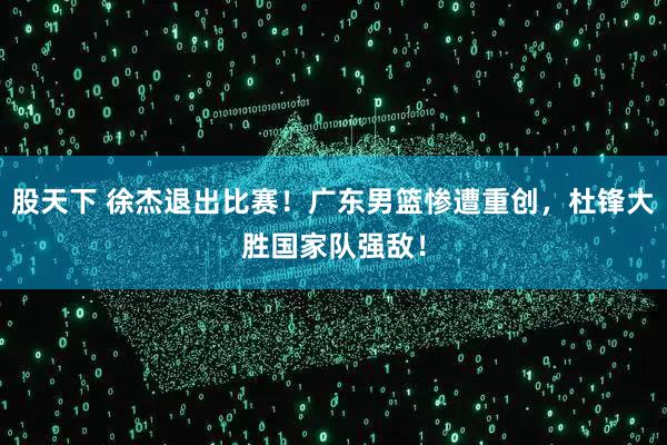 股天下 徐杰退出比赛！广东男篮惨遭重创，杜锋大胜国家队强敌！