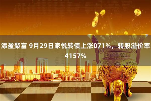 添盈聚富 9月29日家悦转债上涨071%，转股溢价率4157%