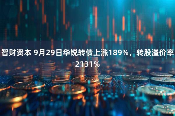 智财资本 9月29日华锐转债上涨189%，转股溢价率2131%
