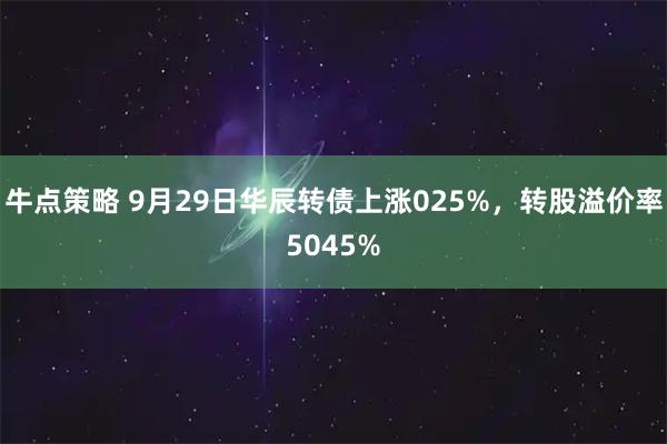 牛点策略 9月29日华辰转债上涨025%，转股溢价率5045%