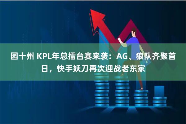园十州 KPL年总擂台赛来袭：AG、狼队齐聚首日，快手妖刀再次迎战老东家