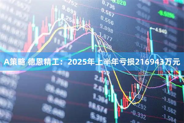 A策略 德恩精工：2025年上半年亏损216943万元