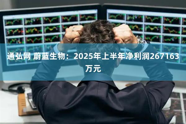 通弘网 蔚蓝生物：2025年上半年净利润267163万元