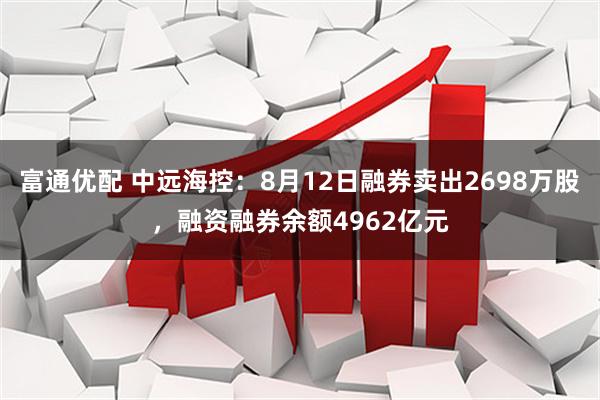 富通优配 中远海控:8月12日融券卖出2698万股,融资融券余额4962亿元