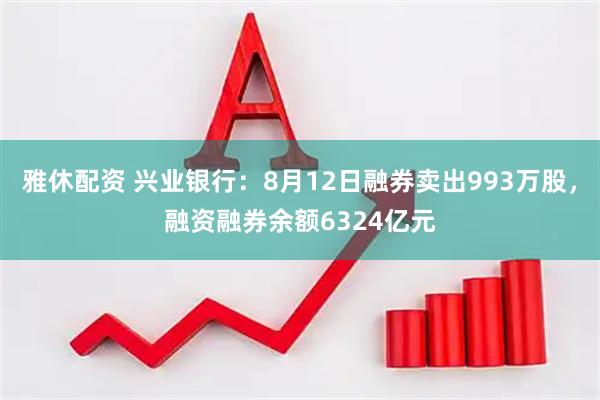 雅休配资 兴业银行:8月12日融券卖出993万股,融资融券余额6324亿元