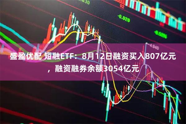 盛盈优配 短融ETF:8月12日融资买入807亿元,融资融券余额3054亿元
