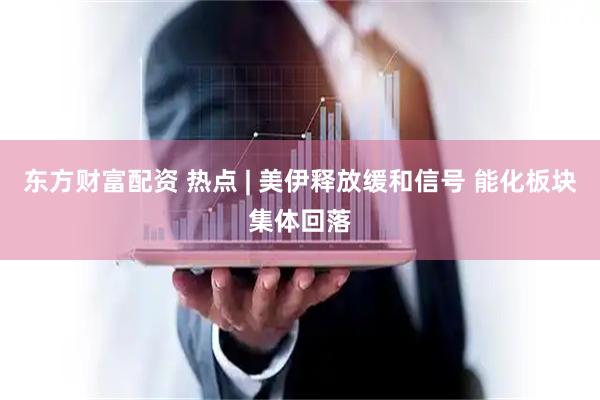 东方财富配资 热点 | 美伊释放缓和信号 能化板块集体回落