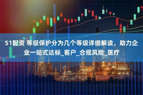 51配资 等级保护分为几个等级详细解读,助力企业一站式达标_客户_合规风险_医疗