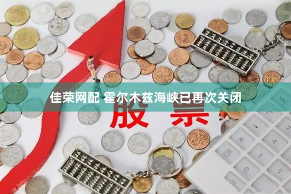 佳荣网配 霍尔木兹海峡已再次关闭