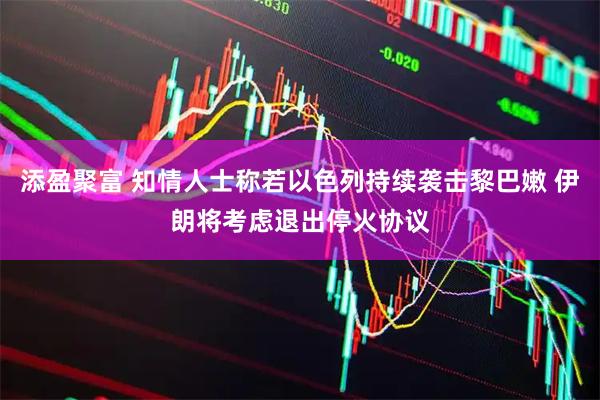 添盈聚富 知情人士称若以色列持续袭击黎巴嫩 伊朗将考虑退出停火协议
