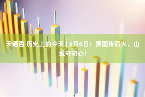 天通盈 历史上的今天 | 5月6日：爱国传薪火，山城守初心！