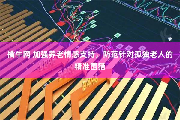 擒牛网 加强养老情感支持，防范针对孤独老人的精准围猎
