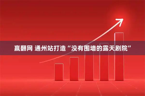 赢翻网 通州站打造“没有围墙的露天剧院”