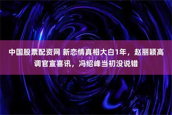 中国股票配资网 新恋情真相大白1年，赵丽颖高调官宣喜讯，冯绍峰当初没说错