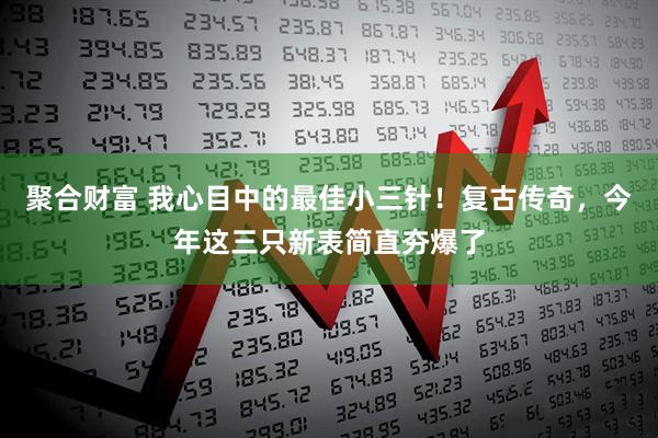 聚合财富 我心目中的最佳小三针！复古传奇，今年这三只新表简直夯爆了