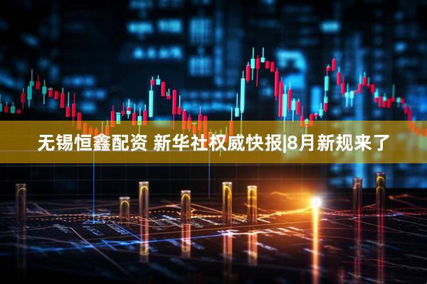 无锡恒鑫配资 新华社权威快报|8月新规来了