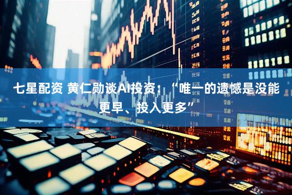 七星配资 黄仁勋谈AI投资：“唯一的遗憾是没能更早、投入更多”