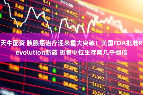 天牛配资 胰腺癌治疗迎来重大突破！美国FDA批准Revolution新药 患者中位生存期几乎翻倍