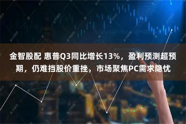 金智股配 惠普Q3同比增长13%，盈利预测超预期，仍难挡股价重挫，市场聚焦PC需求隐忧