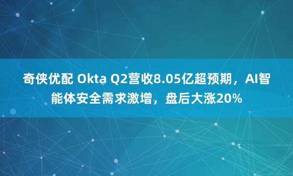 奇侠优配 Okta Q2营收8.05亿超预期，AI智能体安全需求激增，盘后大涨20%
