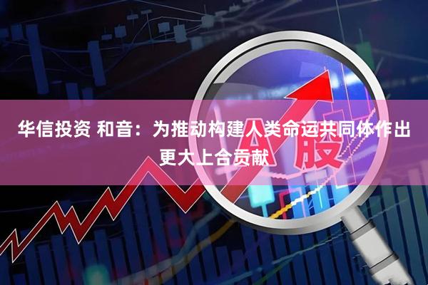 华信投资 和音：为推动构建人类命运共同体作出更大上合贡献